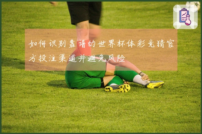 如何识别靠谱的世界杯体彩竞猜官方投注渠道并避免风险