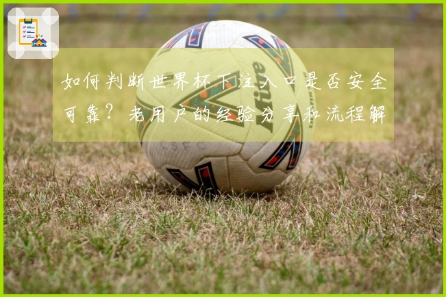 如何判断世界杯下注入口是否安全可靠？老用户的经验分享和流程解读