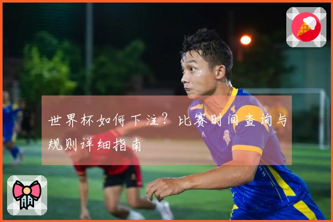 世界杯如何下注？比赛时间查询与规则详细指南