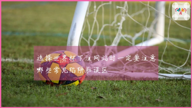 选择世界杯下注网站时一定要注意哪些常见陷阱和误区