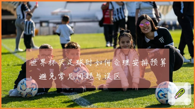 世界杯买足球时如何合理安排预算，避免常见问题与误区