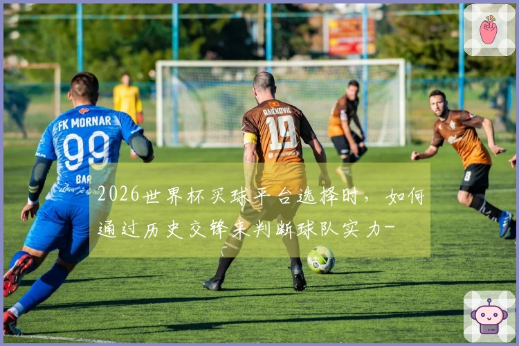 2026世界杯买球平台选择时，如何通过历史交锋来判断球队实力-