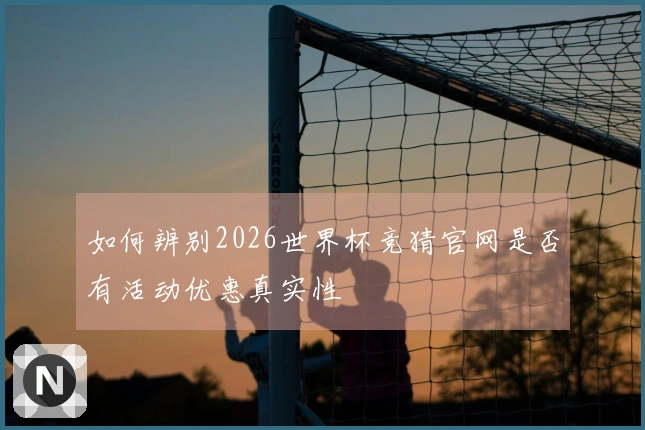 如何辨别2026世界杯竞猜官网是否有活动优惠真实性