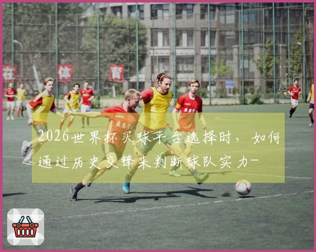 2026世界杯买球平台选择时，如何通过历史交锋来判断球队实力-